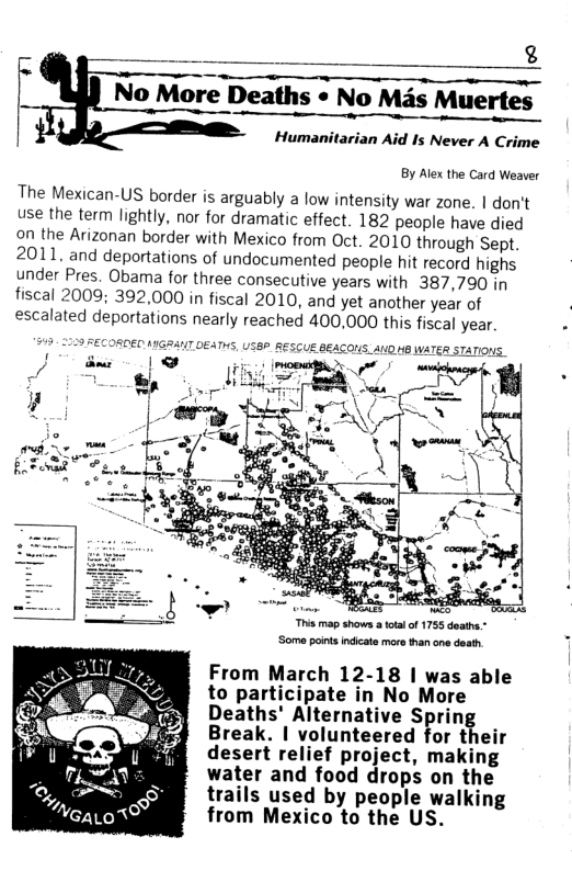 No More Deaths « No Mas Muertes  Humanitarian Aid Is Never A Crime  By Alex the Card Weaver  The Mexican-US border is arguably a low intensity war zone. | don’t  use the term lightly, nor for dramatic effect. 182 people have died  on the Arizonan border with Mexico from Oct. 2010 through Sept. 2011, and deportations of undocumented people hit record highs.  under Pres. Obama for three consecutive years with 387,790 in  fiscal 2009; 392,000 in fiscal 2010, and yet another year of  escalated deportations nearly reached 400,000 this fiscal year .  SOEC.HIGRANT DEATHS, USBP. RESCUE BEACONS. AO HE WATE  This map shows a tota of 1755 deathe Soma points indcate maro than one death  From March 12-18 | was able to participate in No More Deaths’ Alternative Spring Break. | volunteered for their desert relief project, making water and food drops on the trails used by people walking from Mexico to the US.  
